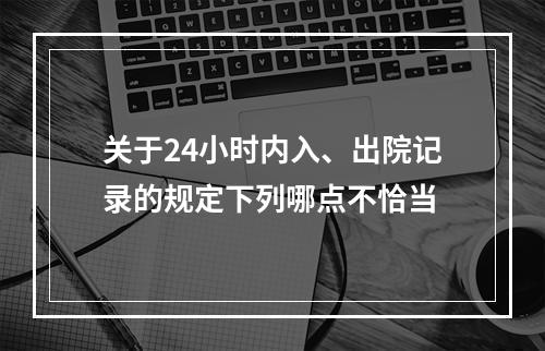 关于24小时内入、出院记录的规定下列哪点不恰当