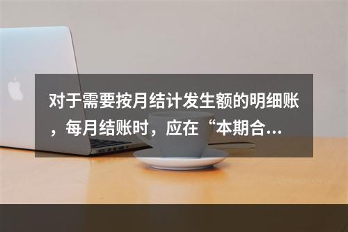 对于需要按月结计发生额的明细账，每月结账时，应在“本期合计”