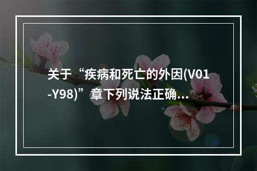 关于“疾病和死亡的外因(V01-Y98)”章下列说法正确的是