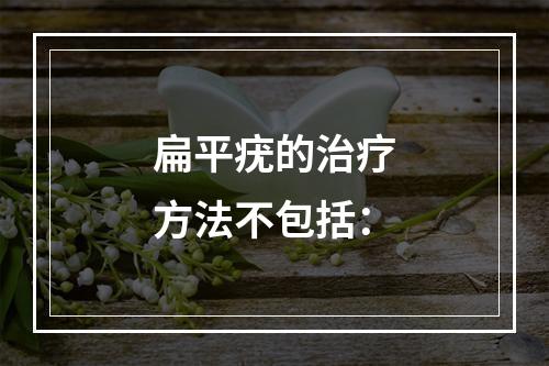 扁平疣的治疗方法不包括：