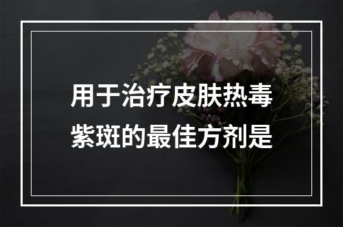 用于治疗皮肤热毒紫斑的最佳方剂是