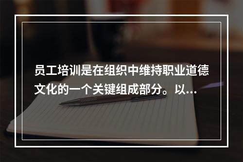 员工培训是在组织中维持职业道德文化的一个关键组成部分。以下哪