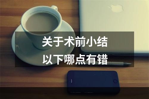 关于术前小结以下哪点有错