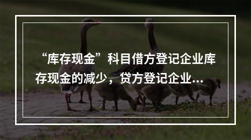 “库存现金”科目借方登记企业库存现金的减少，贷方登记企业库存