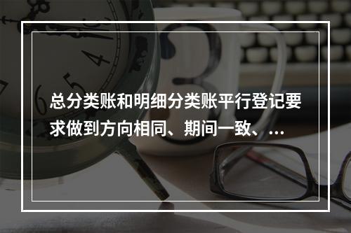 总分类账和明细分类账平行登记要求做到方向相同、期间一致、金额