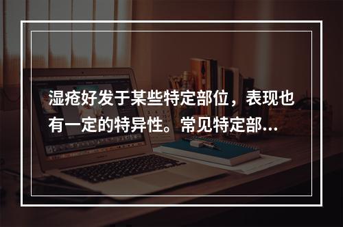 湿疮好发于某些特定部位，表现也有一定的特异性。常见特定部位的