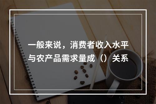 一般来说，消费者收入水平与农产品需求量成（）关系