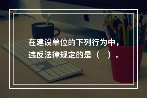 在建设单位的下列行为中，违反法律规定的是（　）。