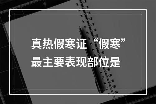 真热假寒证“假寒”最主要表现部位是