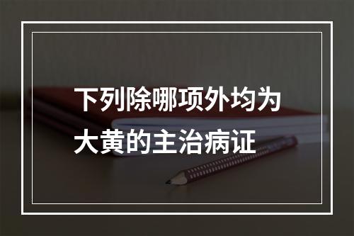 下列除哪项外均为大黄的主治病证