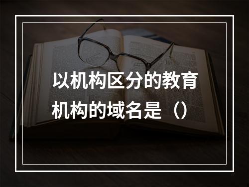 以机构区分的教育机构的域名是（）