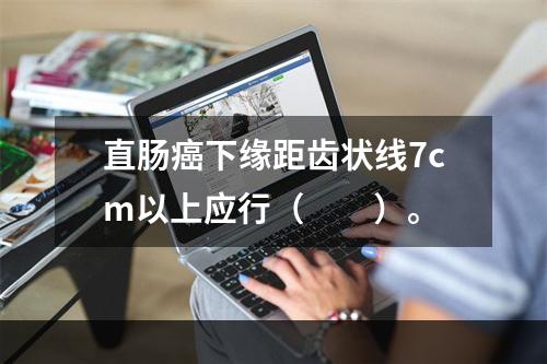 直肠癌下缘距齿状线7cm以上应行（　　）。