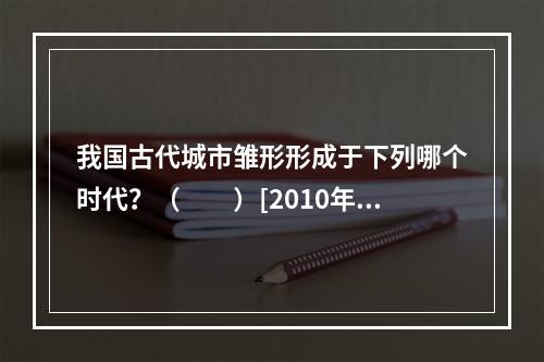 我国古代城市雏形形成于下列哪个时代？（　　）[2010年真