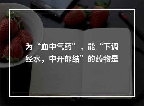 为“血中气药”，能“下调经水，中开郁结”的药物是