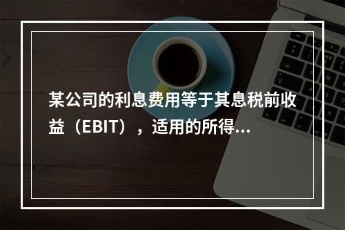 某公司的利息费用等于其息税前收益（EBIT），适用的所得税率