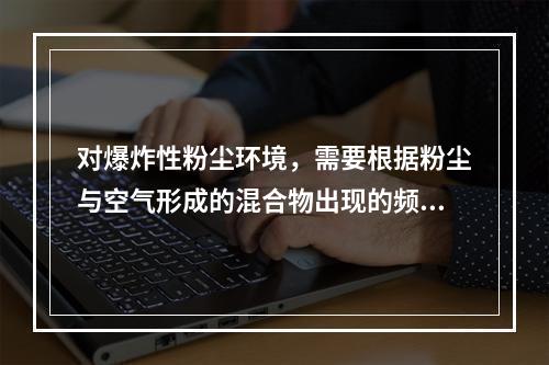 对爆炸性粉尘环境，需要根据粉尘与空气形成的混合物出现的频率和