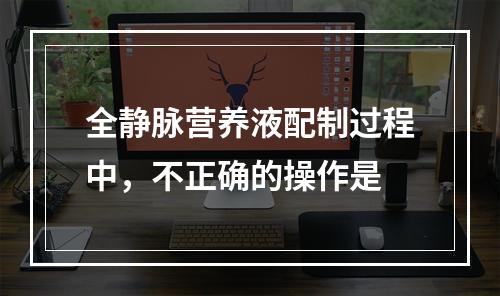 全静脉营养液配制过程中，不正确的操作是