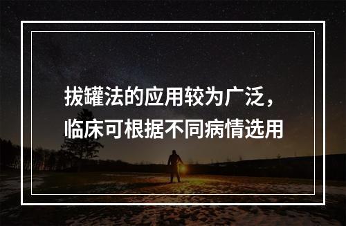 拔罐法的应用较为广泛，临床可根据不同病情选用