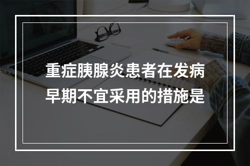 重症胰腺炎患者在发病早期不宜采用的措施是