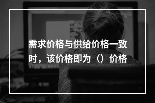 需求价格与供给价格一致时，该价格即为（）价格