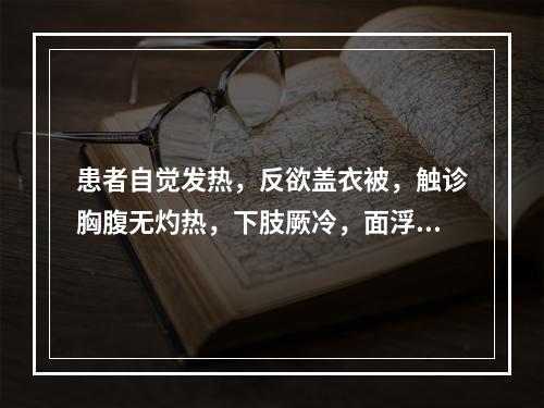 患者自觉发热，反欲盖衣被，触诊胸腹无灼热，下肢厥冷，面浮红如