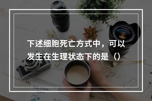 下述细胞死亡方式中，可以发生在生理状态下的是（）