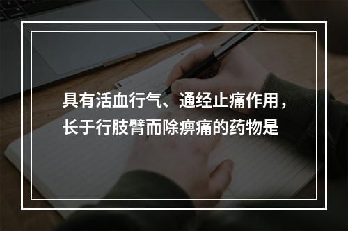 具有活血行气、通经止痛作用，长于行肢臂而除痹痛的药物是