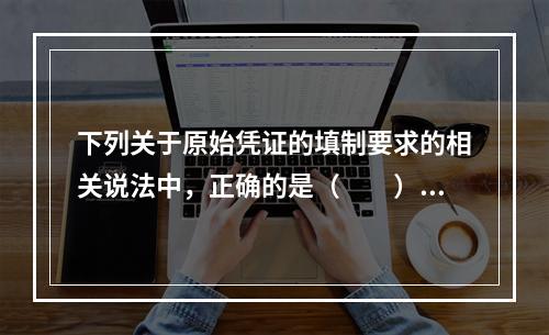 下列关于原始凭证的填制要求的相关说法中，正确的是（　　）。