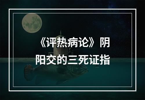 《评热病论》阴阳交的三死证指