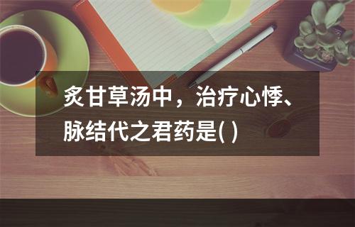 炙甘草汤中，治疗心悸、脉结代之君药是( )