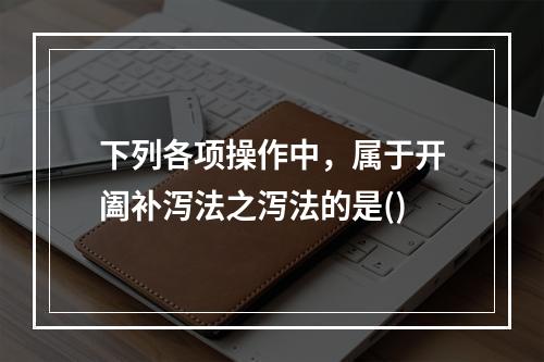 下列各项操作中，属于开阖补泻法之泻法的是()