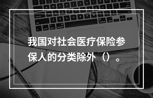 我国对社会医疗保险参保人的分类除外（）。