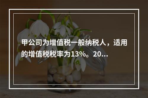 甲公司为增值税一般纳税人，适用的增值税税率为13%。2019