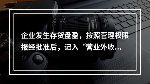 企业发生存货盘盈，按照管理权限报经批准后，记入“营业外收入”