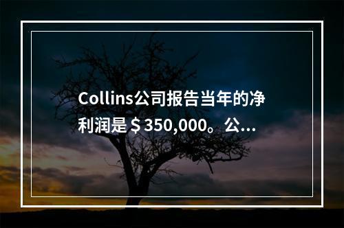 Collins公司报告当年的净利润是＄350,000。公司有