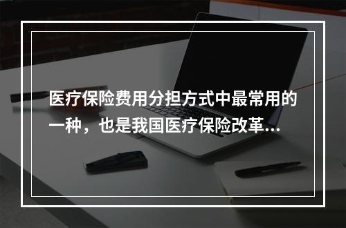 医疗保险费用分担方式中最常用的一种，也是我国医疗保险改革中普