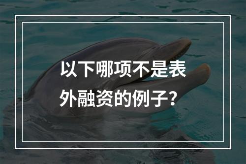 以下哪项不是表外融资的例子？