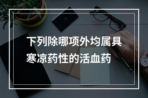 下列除哪项外均属具寒凉药性的活血药