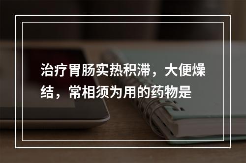 治疗胃肠实热积滞，大便燥结，常相须为用的药物是