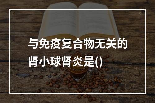 与免疫复合物无关的肾小球肾炎是()