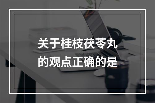 关于桂枝茯苓丸的观点正确的是