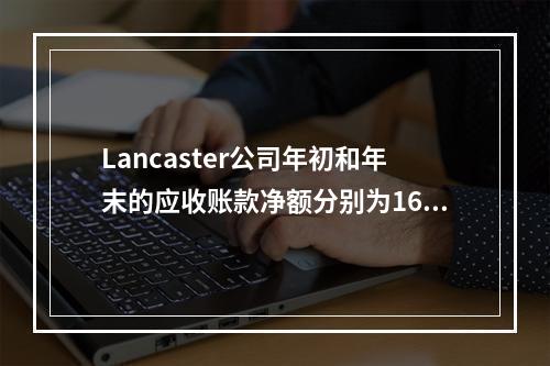 Lancaster公司年初和年末的应收账款净额分别为168,