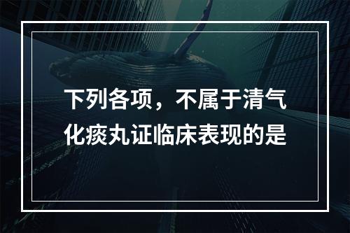 下列各项，不属于清气化痰丸证临床表现的是