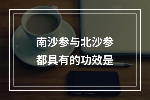 南沙参与北沙参都具有的功效是