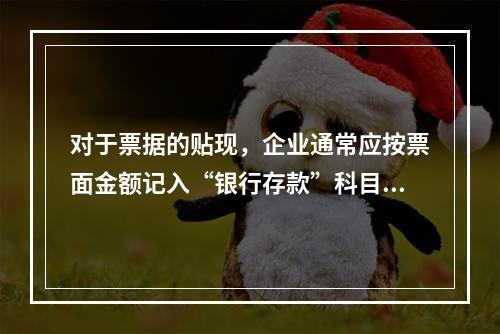 对于票据的贴现，企业通常应按票面金额记入“银行存款”科目。（