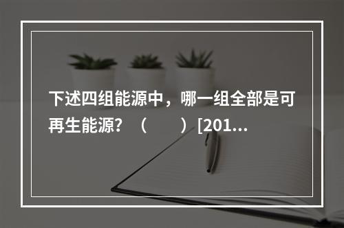 下述四组能源中，哪一组全部是可再生能源？（　　）[2010