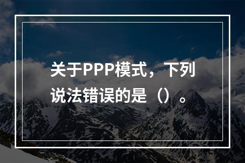 关于PPP模式，下列说法错误的是（）。