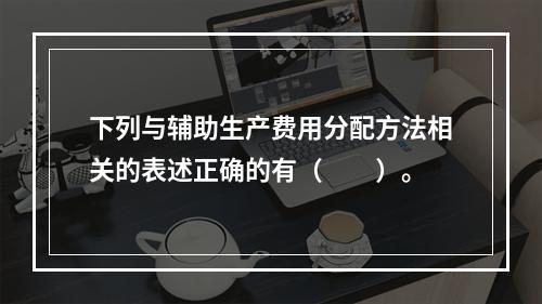 下列与辅助生产费用分配方法相关的表述正确的有（　　）。