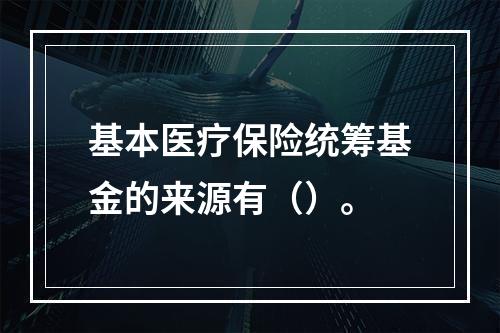 基本医疗保险统筹基金的来源有（）。