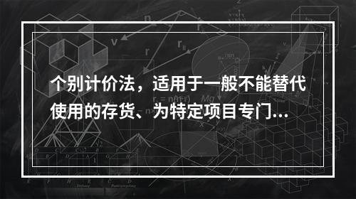 个别计价法，适用于一般不能替代使用的存货、为特定项目专门购入